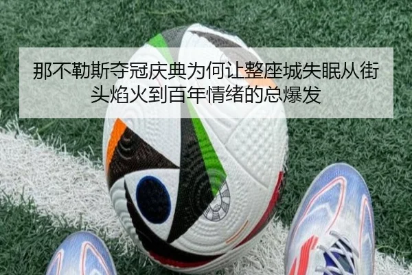那不勒斯夺冠庆典为何让整座城失眠从街头焰火到百年情绪的总爆发